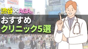 【医師監修】渋谷のAGAおすすめクリニック5選！料金と選び方を科学的根拠から徹底解説